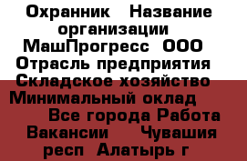 Охранник › Название организации ­ МашПрогресс, ООО › Отрасль предприятия ­ Складское хозяйство › Минимальный оклад ­ 20 000 - Все города Работа » Вакансии   . Чувашия респ.,Алатырь г.